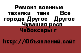 Ремонт военные техники ( танк)  - Все города Другое » Другое   . Чувашия респ.,Чебоксары г.